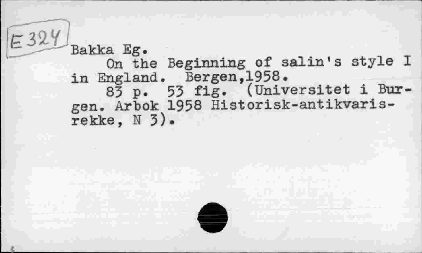 ﻿Вакка Eg.
On the Beginning of salin’s style I in England. Bergen,1958.
83 p. 53 fig. (Universitet і Burgen. Arbok 1958 Historisk-antikvaris-rekke, N 3)•